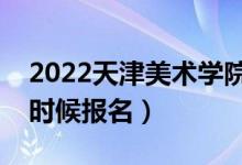 2022天津美術(shù)學(xué)院?？紙?bào)名截止時(shí)間（什么時(shí)候報(bào)名）