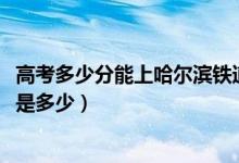 高考多少分能上哈爾濱鐵道職業(yè)技術(shù)學(xué)院（2020錄取分數(shù)線是多少）