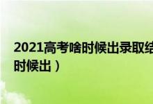 2021高考啥時候出錄取結果（2021高考一批錄取結果什么時候出）