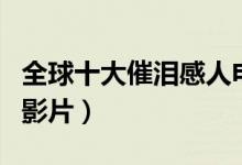全球十大催淚感人電影(看完讓人潸然淚下的影片)