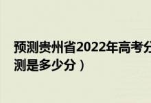 預(yù)測貴州省2022年高考分?jǐn)?shù)線（2022年貴州高考分?jǐn)?shù)線預(yù)測是多少分）