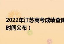 2022年江蘇高考成績查詢時間(2022年江蘇高考成績查詢時間公布)