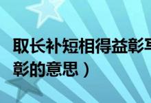 取長(zhǎng)補(bǔ)短相得益彰寫一段話（取長(zhǎng)補(bǔ)短相得益彰的意思）