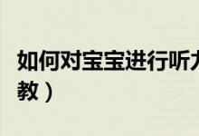 如何對寶寶進(jìn)行聽力訓(xùn)練（如何對寶寶進(jìn)行早教）