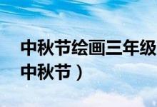 中秋節(jié)繪畫三年級(jí)簡(jiǎn)單又好看（1一6年級(jí)畫中秋節(jié)）
