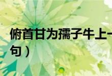 俯首甘為孺子牛上一句(俯首甘為孺子牛上一句)