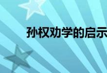 孫權(quán)勸學(xué)的啟示(孫權(quán)勸學(xué)的啟示)