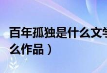 百年孤獨是什么文學的代表作（百年孤獨是什么作品）