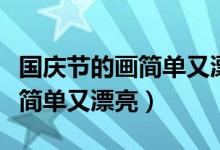 國慶節(jié)的畫簡單又漂亮的一等獎（國慶節(jié)的畫簡單又漂亮）