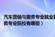 汽車(chē)營(yíng)銷(xiāo)與服務(wù)專業(yè)就業(yè)前景（2022全國(guó)開(kāi)設(shè)汽車(chē)營(yíng)銷(xiāo)與服務(wù)專業(yè)院校有哪些）