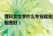 理科女生學(xué)什么專(zhuān)業(yè)就業(yè)前景好（理科女生學(xué)什么專(zhuān)業(yè)就業(yè)前景好）