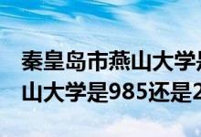 秦皇島市燕山大學是985還是211（秦皇島燕山大學是985還是211）