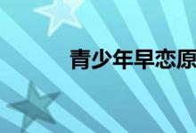 青少年早戀原因(青少年早戀)