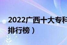 2022廣西十大?？茖W校排名（最新高職院校排行榜）
