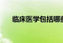 臨床醫(yī)學包括哪些科目（有哪些課程）