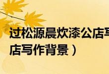 過(guò)松源晨炊漆公店寫(xiě)詩(shī)風(fēng)格（過(guò)松源晨炊漆公店寫(xiě)作背景）