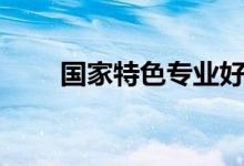 國(guó)家特色專(zhuān)業(yè)好不好（有什么優(yōu)勢(shì)）