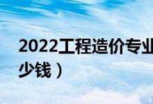 2022工程造價專業(yè)就業(yè)前景好不好(能掙多少錢)