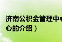濟(jì)南公積金管理中心(關(guān)于濟(jì)南公積金管理中心的介紹)