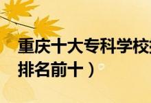 重慶十大??茖W(xué)校排名2022(高職高專院校排名前十)