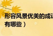 形容風(fēng)景優(yōu)美的成語(yǔ)是（形容風(fēng)景優(yōu)美的成語(yǔ)有哪些）
