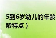 5到6歲幼兒的年齡特點有哪些(5 6歲幼兒年齡特點)