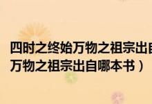 四時(shí)之終始萬物之祖宗出自哪本書1004無標(biāo)題（四時(shí)之終始萬物之祖宗出自哪本書）