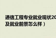 通信工程專業(yè)就業(yè)現狀2020（2022通信工程專業(yè)就業(yè)方向及就業(yè)前景怎么樣）
