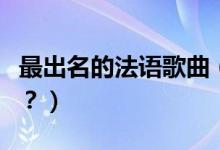 最出名的法語歌曲（最有名的法語歌曲有哪些？）