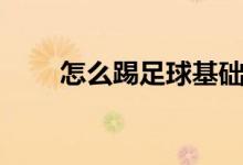 怎么踢足球基礎(chǔ)教學(xué)（怎么踢足球）