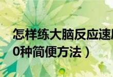 怎樣練大腦反應速度（訓練大腦反應速度的30種簡便方法）