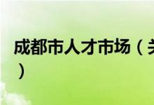 成都市人才市場（關(guān)于成都市人才市場的介紹）