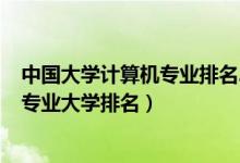 中國大學計算機專業(yè)排名2020最新排名（2022全國計算機專業(yè)大學排名）