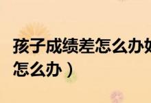 孩子成績(jī)差怎么辦如何發(fā)朋友圈（孩子成績(jī)差怎么辦）
