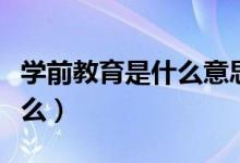 學(xué)前教育是什么意思就業(yè)情況（學(xué)前教育是什么）