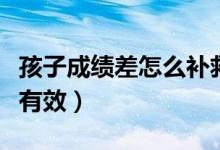 孩子成績(jī)差怎么補(bǔ)救（孩子成績(jī)差怎么補(bǔ)救最有效）