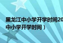 黑龍江中小學(xué)開學(xué)時(shí)間2021下半年（2020年下半年黑龍江中小學(xué)開學(xué)時(shí)間）