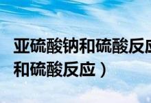 亞硫酸鈉和硫酸反應(yīng)硫酸濃度過大（亞硫酸鈉和硫酸反應(yīng)）