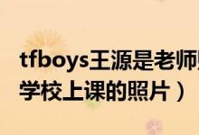 tfboys王源是老師貼吧（TFboys成員王源在學(xué)校上課的照片）