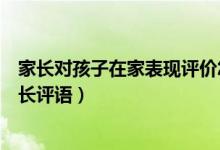 家長(zhǎng)對(duì)孩子在家表現(xiàn)評(píng)價(jià)怎么寫（孩子在家表現(xiàn)情況反饋家長(zhǎng)評(píng)語）