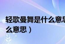 輕歌曼舞是什么意思簡(jiǎn)短一點(diǎn)（輕歌曼舞是什么意思）