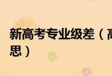 新高考專業(yè)級(jí)差(高考報(bào)考專業(yè)級(jí)差是什么意思)