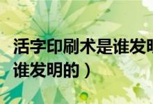 活字印刷術(shù)是誰發(fā)明了（中國(guó)的活字印刷術(shù)是誰發(fā)明的）