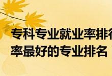 ?？茖I(yè)就業(yè)率排行榜2020（2022?？凭蜆I(yè)率最好的專業(yè)排名）