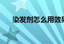 染發(fā)劑怎么用效果好（染發(fā)劑怎么用）