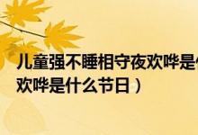 兒童強不睡相守夜歡嘩是什么節(jié)日螞蟻（兒童強不睡相守夜歡嘩是什么節(jié)日）