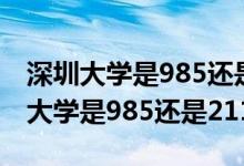 深圳大學(xué)是985還是211還是普通大學(xué)（深圳大學(xué)是985還是211）