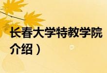 長春大學(xué)特教學(xué)院（關(guān)于長春大學(xué)特教學(xué)院的介紹）