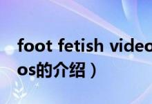 foot fetish videos（關于foot fetish videos的介紹）