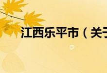 江西樂平市（關(guān)于江西樂平市的介紹）